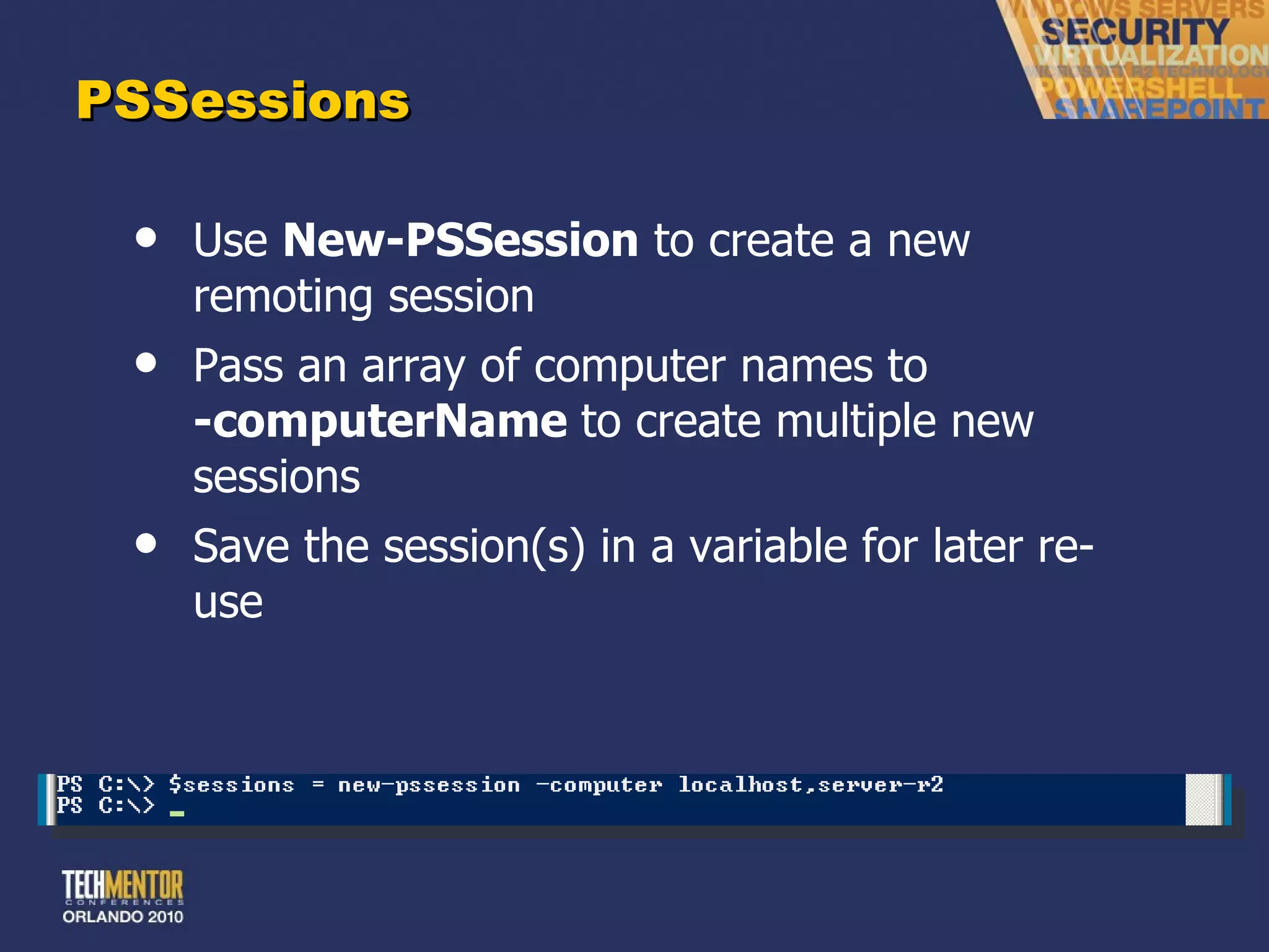 PSSessions Use  New-PSSession  to create a new remoting session Pass an array of computer names to  -computerName  to create multiple new sessions Save the session(s) in a variable for later re-use 