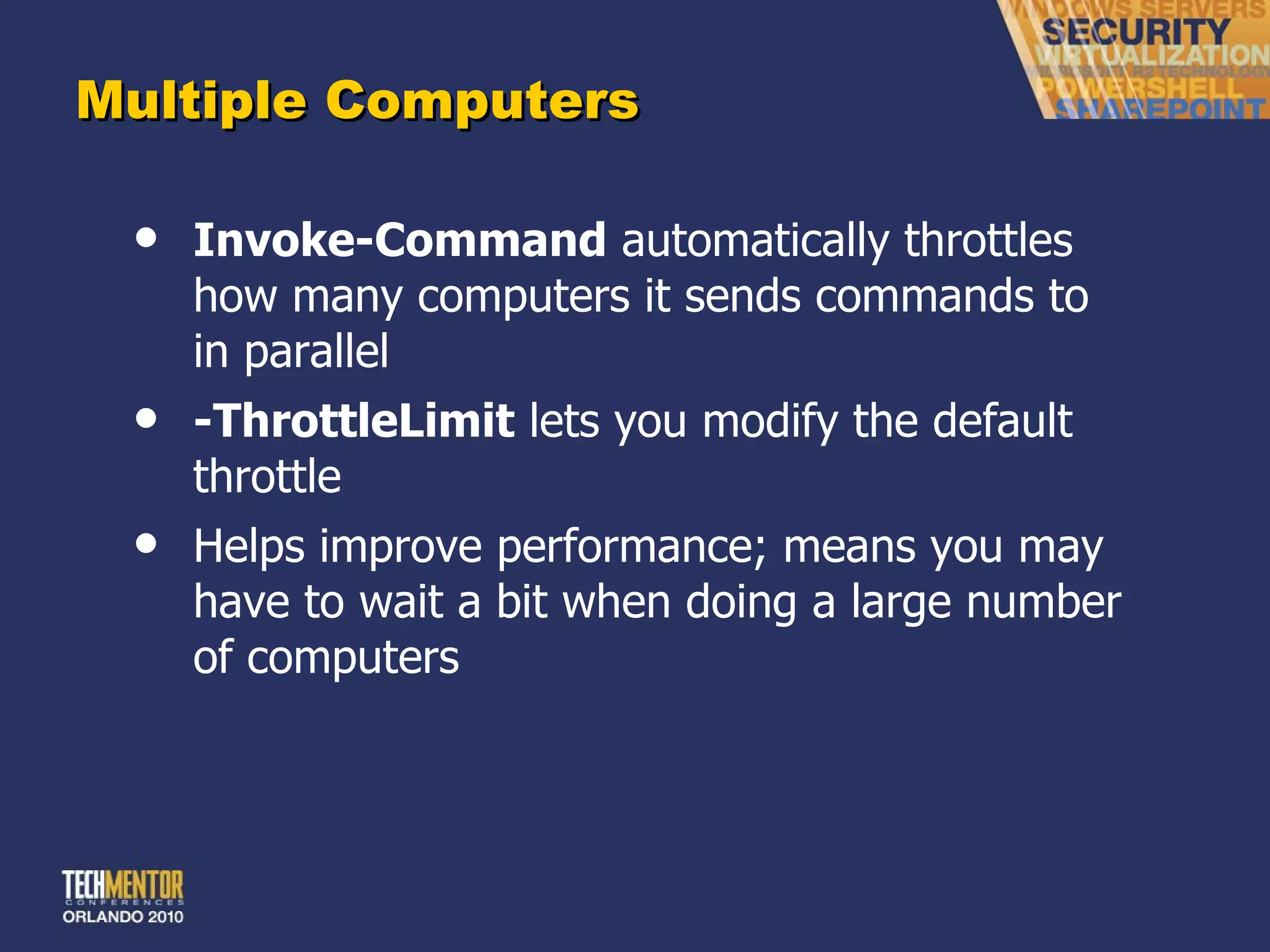 Multiple Computers Invoke-Command  automatically throttles how many computers it sends commands to in parallel -ThrottleLimit  lets you modify the default throttle Helps improve performance; means you may have to wait a bit when doing a large number of computers 