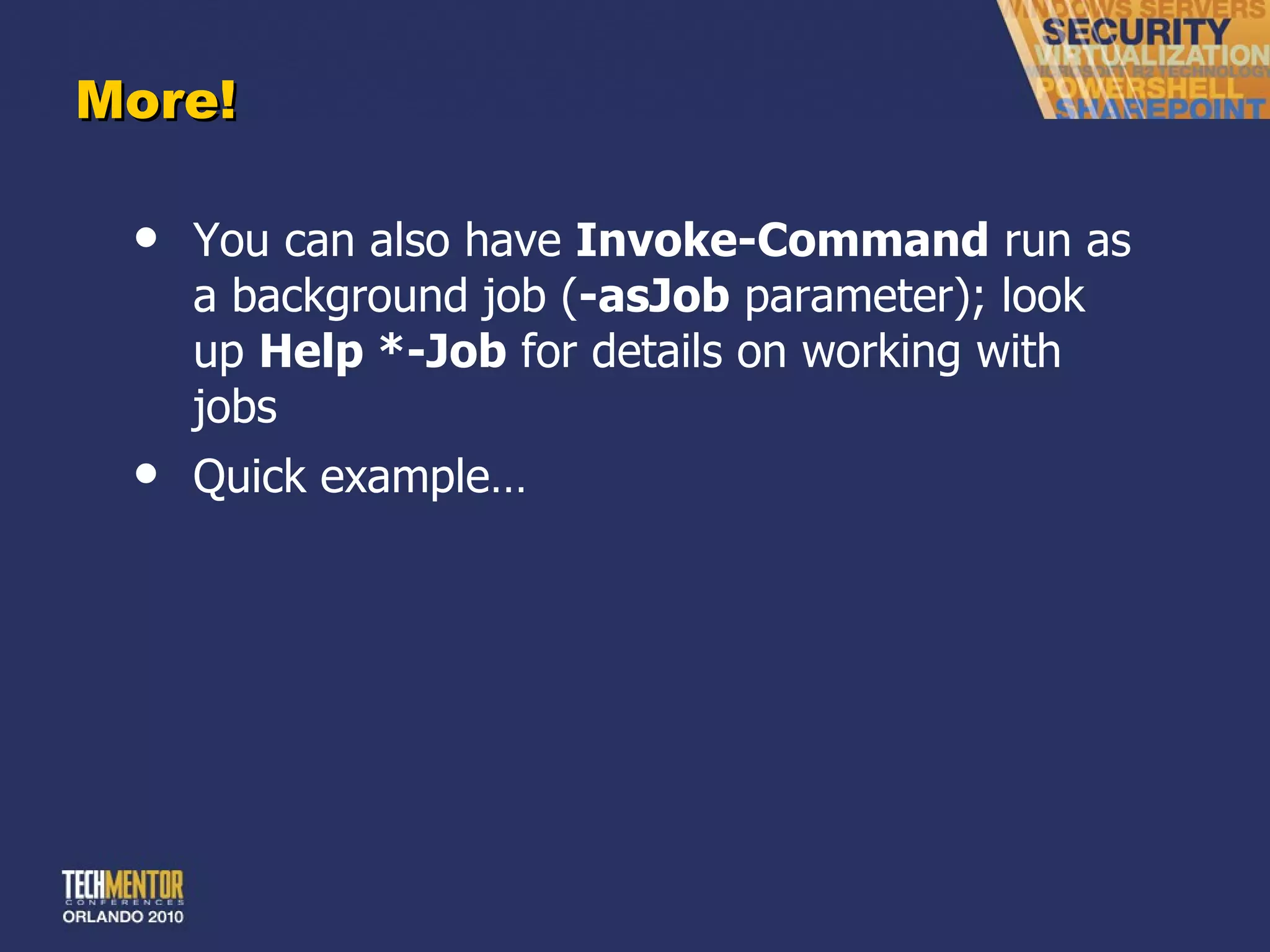 More! You can also have  Invoke-Command  run as a background job ( -asJob  parameter); look up  Help *-Job  for details on working with jobs Quick example… 