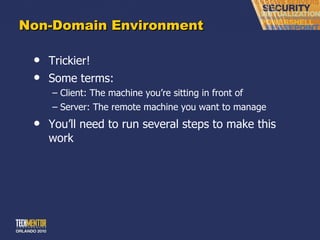 Non-Domain Environment Trickier! Some terms: Client: The machine you ’re sitting in front of Server: The remote machine you want to manage You ’ll need to run several steps to make this work 