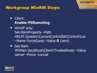 Workgroup WinRM Steps Client: Enable-PSRemoting WinXP only: Set-ItemProperty –Path HKLM:\System\CurrentControlSet\Control\Lsa –Name ForceGuest –Value  0  (zero) Set-Item WSMan:\localhost\Client\TrustedHosts –Value  server  –Force -concat 