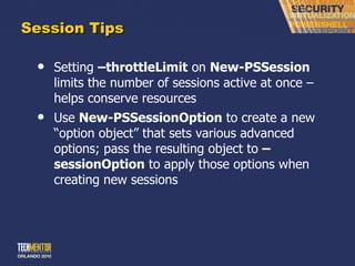 Session Tips Setting  –throttleLimit  on  New-PSSession  limits the number of sessions active at once – helps conserve resources Use  New-PSSessionOption  to create a new  “option object” that sets various advanced options; pass the resulting object to  –sessionOption  to apply those options when creating new sessions 