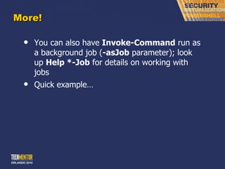 More! You can also have  Invoke-Command  run as a background job ( -asJob  parameter); look up  Help *-Job  for details on working with jobs Quick example… 