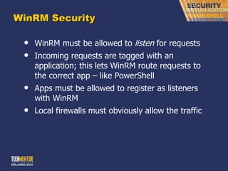 WinRM Security WinRM must be allowed to  listen  for requests Incoming requests are tagged with an application; this lets WinRM route requests to the correct app – like PowerShell Apps must be allowed to register as listeners with WinRM Local firewalls must obviously allow the traffic 