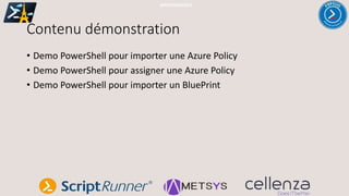 Contenu démonstration
• Demo PowerShell pour importer une Azure Policy
• Demo PowerShell pour assigner une Azure Policy
• Demo PowerShell pour importer un BluePrint
#PSSATPARIS2019
 