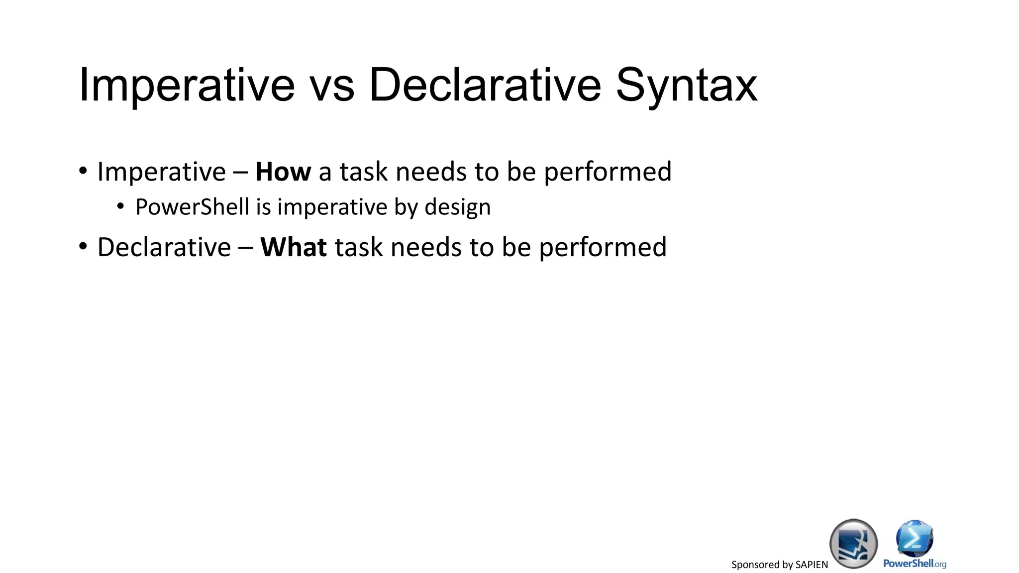 Sponsored by SAPIEN
Imperative vs Declarative Syntax
• Imperative – How a task needs to be performed
• PowerShell is imperative by design
• Declarative – What task needs to be performed
 