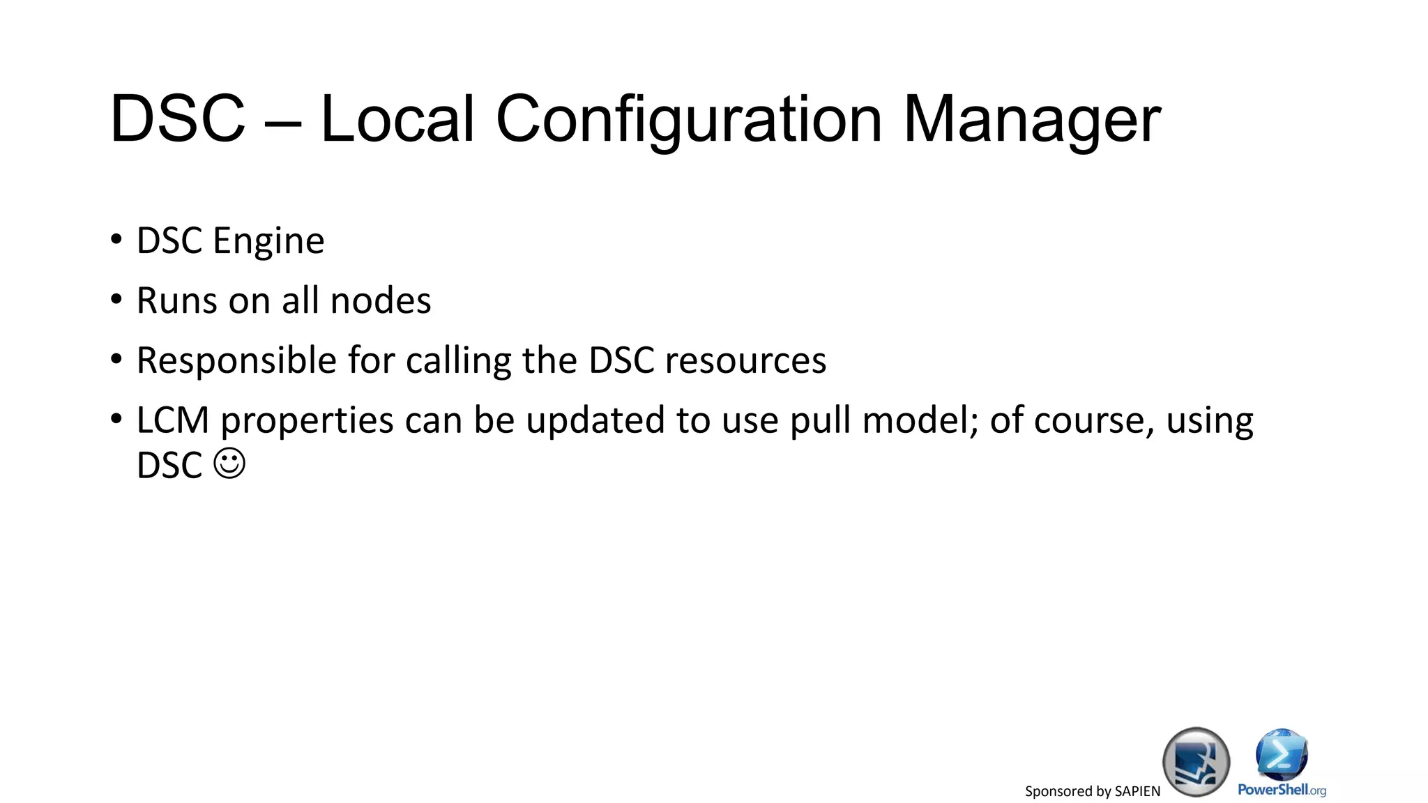Sponsored by SAPIEN
DSC – Local Configuration Manager
• DSC Engine
• Runs on all nodes
• Responsible for calling the DSC resources
• LCM properties can be updated to use pull model; of course, using
DSC 
 