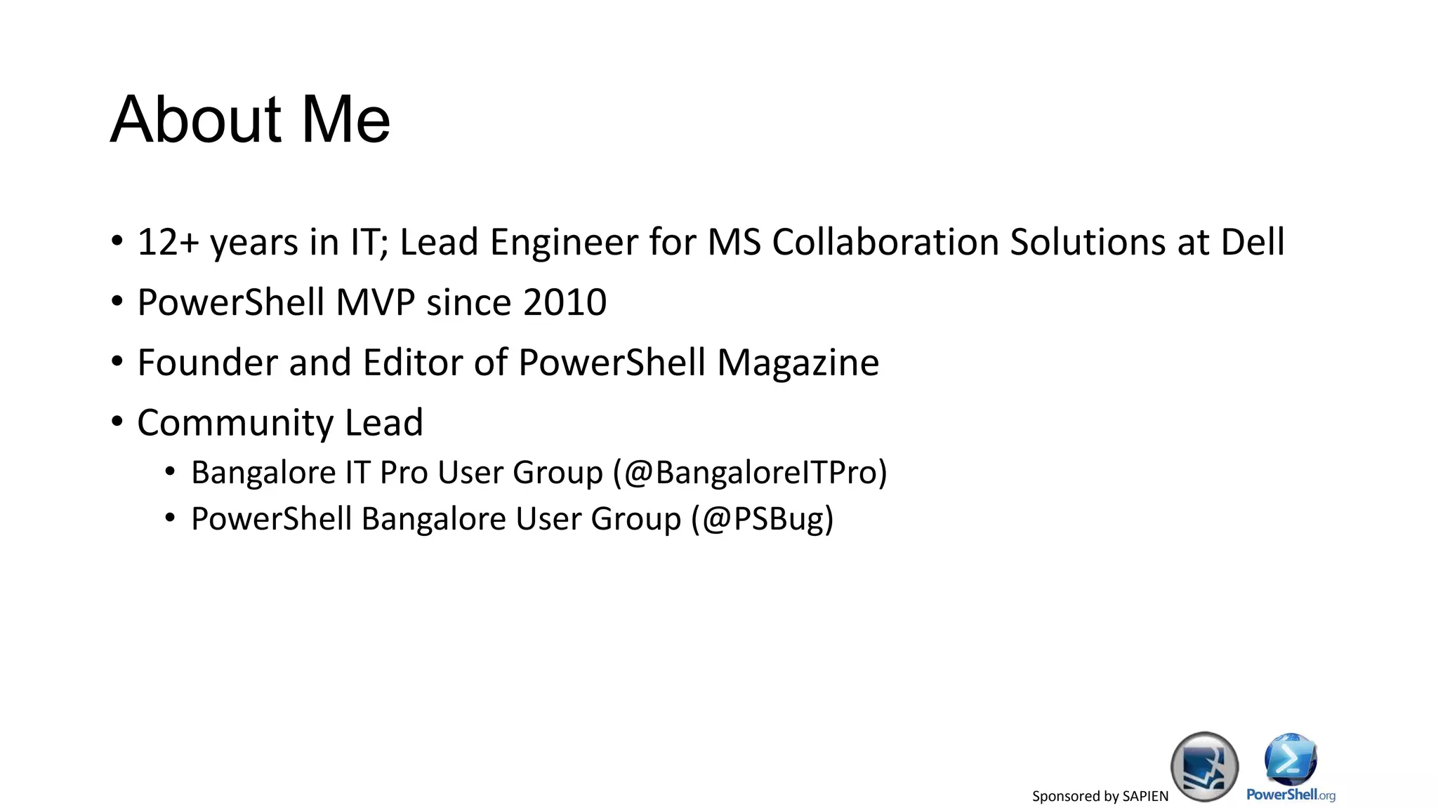 Sponsored by SAPIEN
About Me
• 12+ years in IT; Lead Engineer for MS Collaboration Solutions at Dell
• PowerShell MVP since 2010
• Founder and Editor of PowerShell Magazine
• Community Lead
• Bangalore IT Pro User Group (@BangaloreITPro)
• PowerShell Bangalore User Group (@PSBug)
 