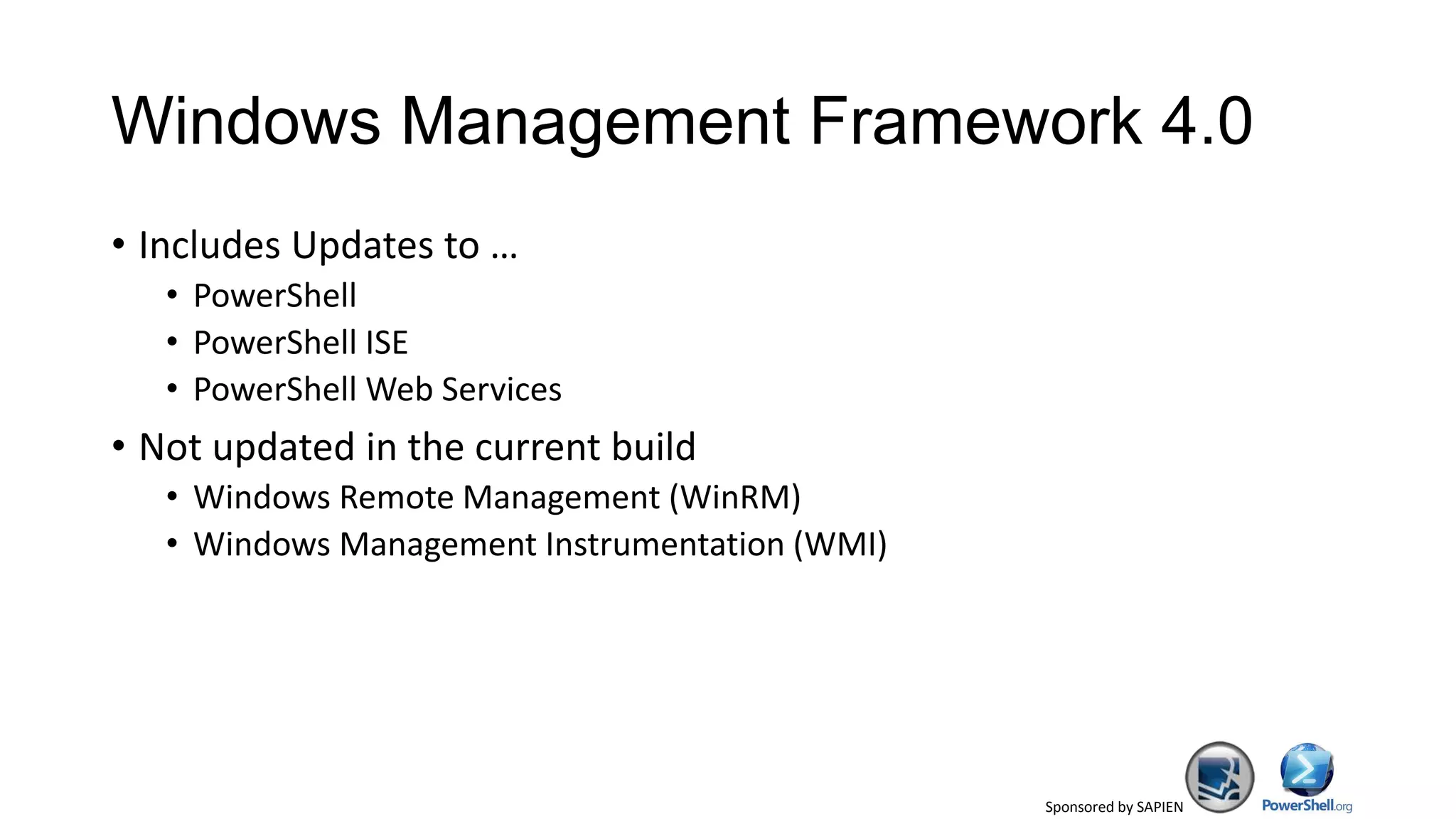 Sponsored by SAPIEN
Windows Management Framework 4.0
• Includes Updates to …
• PowerShell
• PowerShell ISE
• PowerShell Web Services
• Not updated in the current build
• Windows Remote Management (WinRM)
• Windows Management Instrumentation (WMI)
 