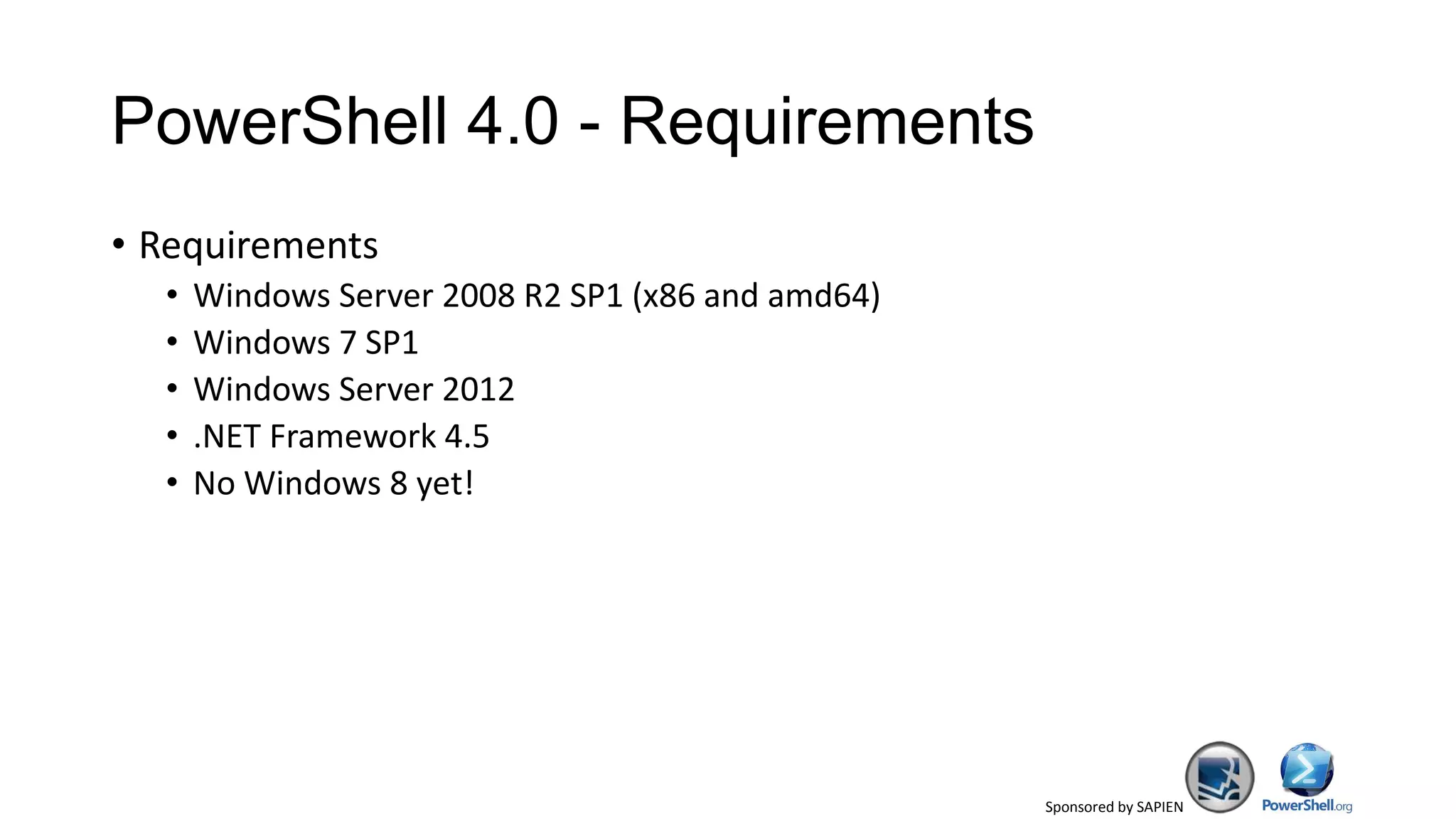 Sponsored by SAPIEN
PowerShell 4.0 - Requirements
• Requirements
• Windows Server 2008 R2 SP1 (x86 and amd64)
• Windows 7 SP1
• Windows Server 2012
• .NET Framework 4.5
• No Windows 8 yet!
 