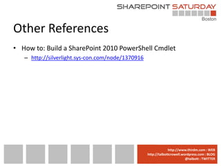 Other References
• How to: Build a SharePoint 2010 PowerShell Cmdlet
   – http://silverlight.sys-con.com/node/1370916




                                              www.sharepointsaturday.org/boston::WEB
                                                             http://www.thirdm.com WEB
                                                http://talbottcrowell.wordpress.com::EMAIL
                                                           SPSBoston@live.com BLOG
                                                                        @talbott : TWITTER
                                                      @SPSBoston / #SPSBos : TWITTER
 