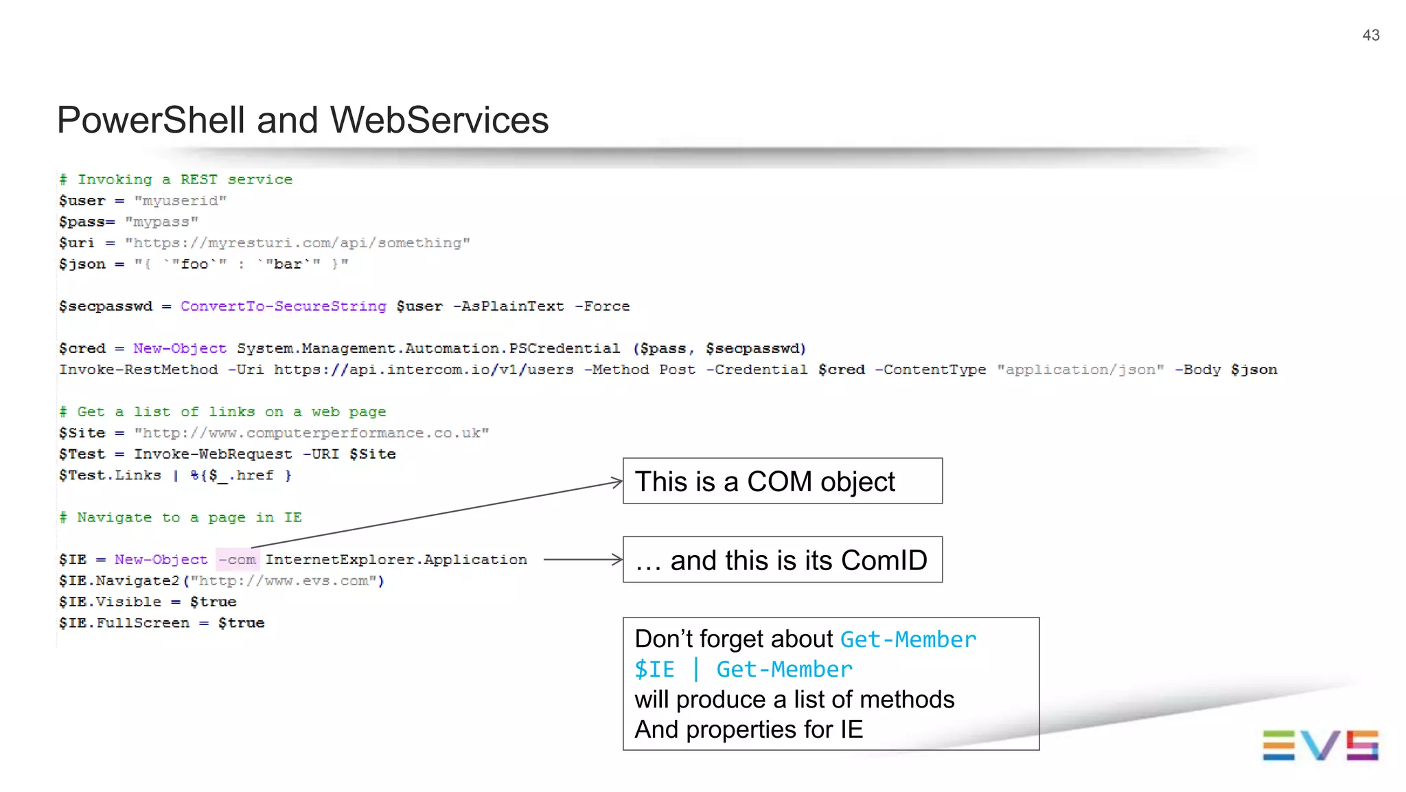 43
PowerShell and WebServices
This is a COM object
… and this is its ComID
Don’t forget about Get-Member
$IE | Get-Member
will produce a list of methods
And properties for IE
 