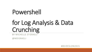 Powershell
for Log Analysis & Data
CrunchingBY MICHELLE D'ISRAELI
@MDISRAELI
#BSIDESLDN2015
 