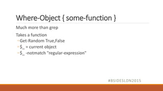 Where-Object { some-function }
Much more than grep
Takes a function
◦ Get-Random True,False
◦ $_ = current object
◦ $_ -notmatch "regular-expression"
#BSIDESLDN2015
 
