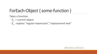 ForEach-Object { some-function }
Takes a function
◦ $_ = current object
◦ $_ -replace "regular-expression","replacement-text"
#BSIDESLDN2015
 