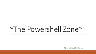 ~The Powershell Zone~
#BSIDESLDN2015
 