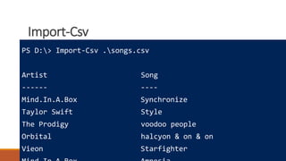 Import-Csv
Where to learn more
How powershell is different
Really cool tricks
PS D:> Import-Csv .songs.csv
Artist Song
------ ----
Mind.In.A.Box Synchronize
Taylor Swift Style
The Prodigy voodoo people
Orbital halcyon & on & on
Vieon Starfighter
 
