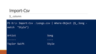 Import-Csv
$_.column
PS D:> Import-Csv .songs.csv | Where-Object {$_.Song -
match "Style"}
Artist Song
------ ----
Taylor Swift Style
 