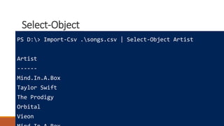 Select-Object
Where to learn more
How powershell is different
Really cool tricks
PS D:> Import-Csv .songs.csv | Select-Object Artist
Artist
------
Mind.In.A.Box
Taylor Swift
The Prodigy
Orbital
Vieon
 