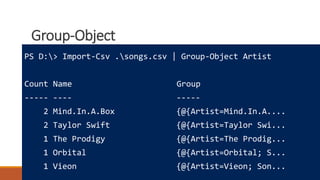 Group-Object
Where to learn more
How powershell is different
Really cool tricks
PS D:> Import-Csv .songs.csv | Group-Object Artist
Count Name Group
----- ---- -----
2 Mind.In.A.Box {@{Artist=Mind.In.A....
2 Taylor Swift {@{Artist=Taylor Swi...
1 The Prodigy {@{Artist=The Prodig...
1 Orbital {@{Artist=Orbital; S...
1 Vieon {@{Artist=Vieon; Son...
 