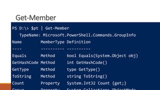 Get-Member
Where to learn more
How powershell is different
Really cool tricks
PS D:> $pt | Get-Member
TypeName: Microsoft.PowerShell.Commands.GroupInfo
Name MemberType Definition
---- ---------- ----------
Equals Method bool Equals(System.Object obj)
GetHashCode Method int GetHashCode()
GetType Method type GetType()
ToString Method string ToString()
Count Property System.Int32 Count {get;}
 