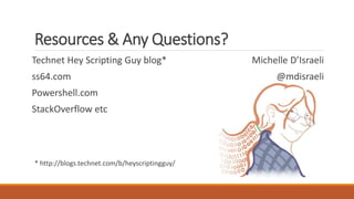 Resources & Any Questions?
Technet Hey Scripting Guy blog*
ss64.com
Powershell.com
StackOverflow etc
* http://blogs.technet.com/b/heyscriptingguy/
Michelle D’Israeli
@mdisraeli
 