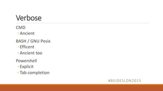 Verbose
CMD
◦ Ancient
BASH / GNU Posix
◦ Efficent
◦ Ancient too
Powershell
◦ Explicit
◦ Tab completion
#BSIDESLDN2015
 