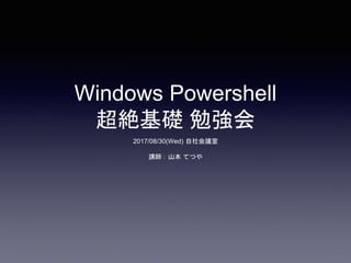 Windows Powershell
基礎 勉強会
2017/08/30(Wed) 自社・・・・第１回
2017/09/27(Wed) 自社・・・・第２回
山本 てつや
 