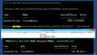 134
PS C:¥> Get-Item wsman:¥localhost¥Client¥TrustedHosts
WSManConfig: Microsoft.WSMan.Management¥WSMan::localhost¥Client
Type Name SourceOfValue Value
---- ---- ------------- -----
System.String TrustedHosts
PS C:¥> Set-Item wsman:¥localhost¥Client¥TrustedHosts 192.168.205.* -Concatenate
WSManConfig: Microsoft.WSMan.Management¥WSMan::localhost¥Client
Type Name SourceOfValue Value
---- ---- ------------- -----
System.String TrustedHosts 192.168.205.*
規定では未設定
 