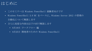 2
第1部 PowerShell を基礎から学ぼう
Part1 基礎の基礎編
Part2 リモーティング編
Part3 バックグラウンドジョブ編
Part4 ワークフロー編
Part5 開発者編
 