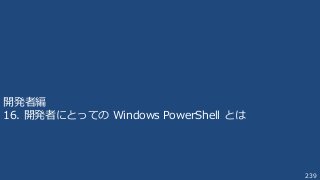 239
開発者編
16. 開発者にとっての Windows PowerShell とは
 