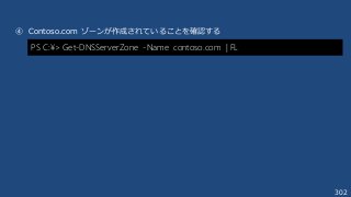 302
④ Contoso.com ゾーンが作成されていることを確認する
PS C:¥> Get-DNSServerZone -Name contoso.com | FL
 