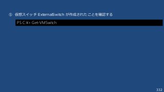 332
⑤ 仮想スイッチ ExternalSwitch が作成されたことを確認する
PS C:¥> Get-VMSwitch
 