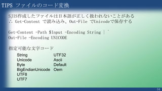 54
TIPS 変数の宣言について
通常は自動判別
PS > $A = 1
PS > $B = “1”
PS > $A + $B
2
PS > $B + $A
11
PS > $A = “abc”
PS > $A + $B
abc1
System.Int32
System.String
先にある System.Int32 に自動変換
先にあるSystem.String に自動変換
System.String で置き換えが可能
自動変換できない値で
あればエラーとなる
 