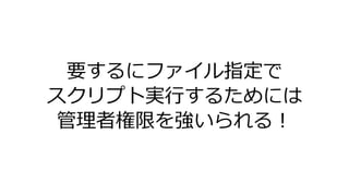 要するにファイル指定で
スクリプト実行するためには
管理者権限を強いられる！
 