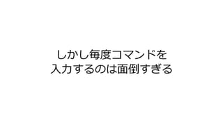 しかし毎度コマンドを
入力するのは面倒すぎる
 