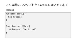 こんな風にスクリプトを function にまとめておく
function test() {
Get-Process
}
function test2($a) {
Write-Host "hello $a!"
}
test.ps1
 