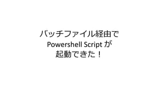 バッチファイル経由で
Powershell Script が
起動できた！
 