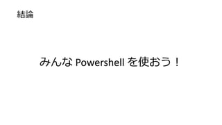 結論
みんな Powershell を使おう！
 