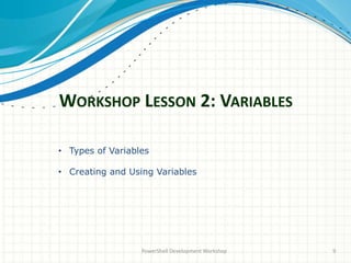 WORKSHOP LESSON 2: VARIABLES
PowerShell Development Workshop 9
• Types of Variables
• Creating and Using Variables
 