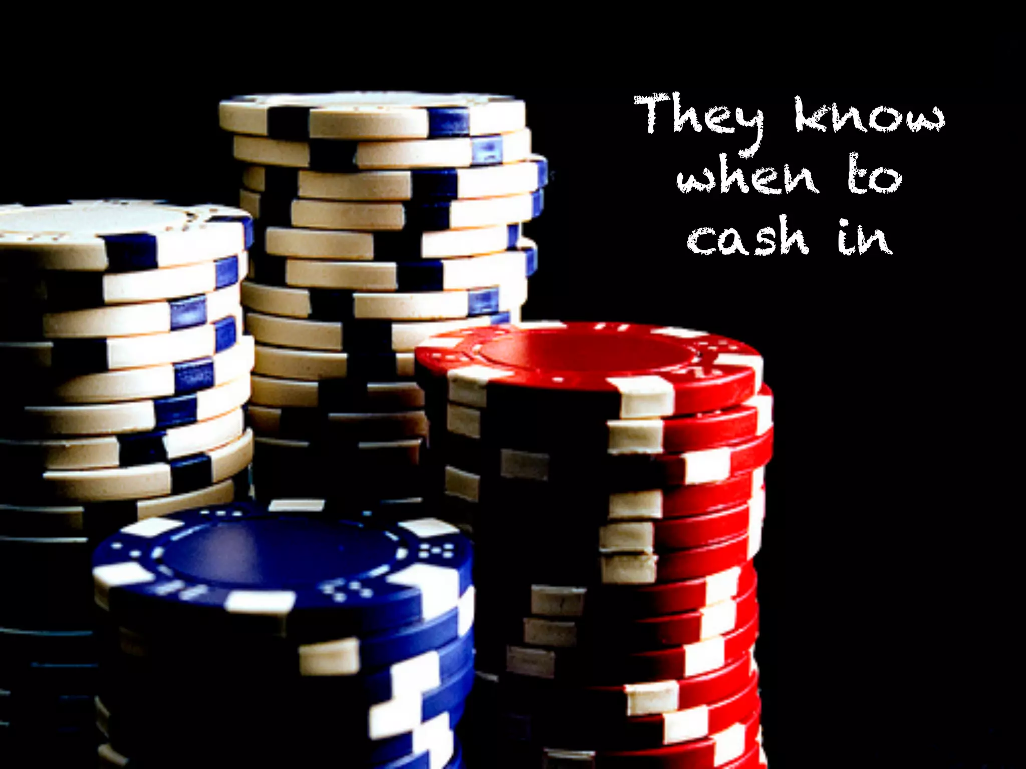 They know
when to
cash in