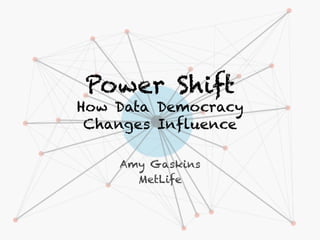 Power Shift
How Data Democracy
Changes Influence
	
  
Amy Gaskins
MetLife
 