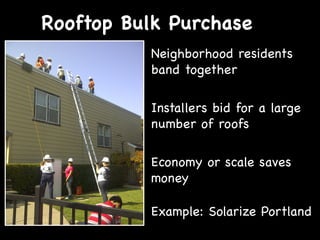 Rooftop Bulk Purchase
•  Neighborhood residents
band together
•  Installers bid for a large
number of roofs
•  Economy or scale saves
money
•  Example: Solarize Portland

 