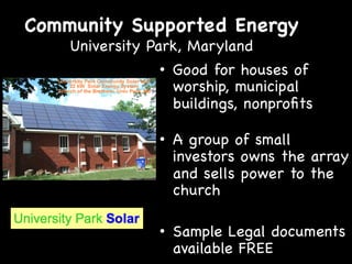 Community Supported Energy
University Park, Maryland

•  Good for houses of
worship, municipal
buildings, nonproﬁts
•  A group of small
investors owns the array
and sells power to the
church
•  Sample Legal documents
available FREE

 