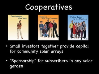 Cooperatives

•  Small investors together provide capital
for community solar arrays
•  “Sponsorship” for subscribers in any solar
garden

 
