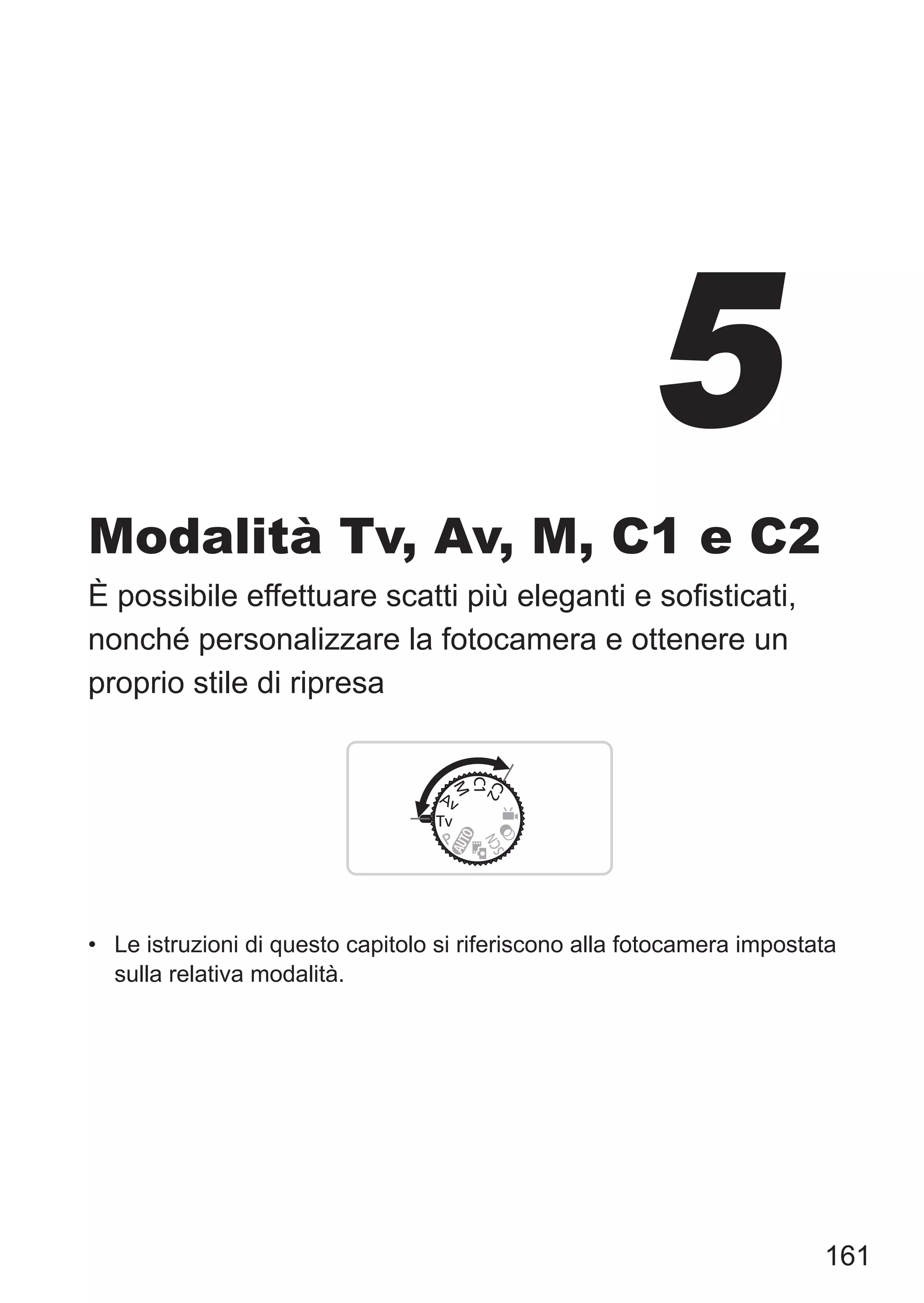 161
Modalità Tv, Av, M, C1 e C2
È possibile effettuare scatti più eleganti e sofisticati,
nonché personalizzare la fotocamera e ottenere un
proprio stile di ripresa
•	 Le istruzioni di questo capitolo si riferiscono alla fotocamera impostata
sulla relativa modalità.
5
 