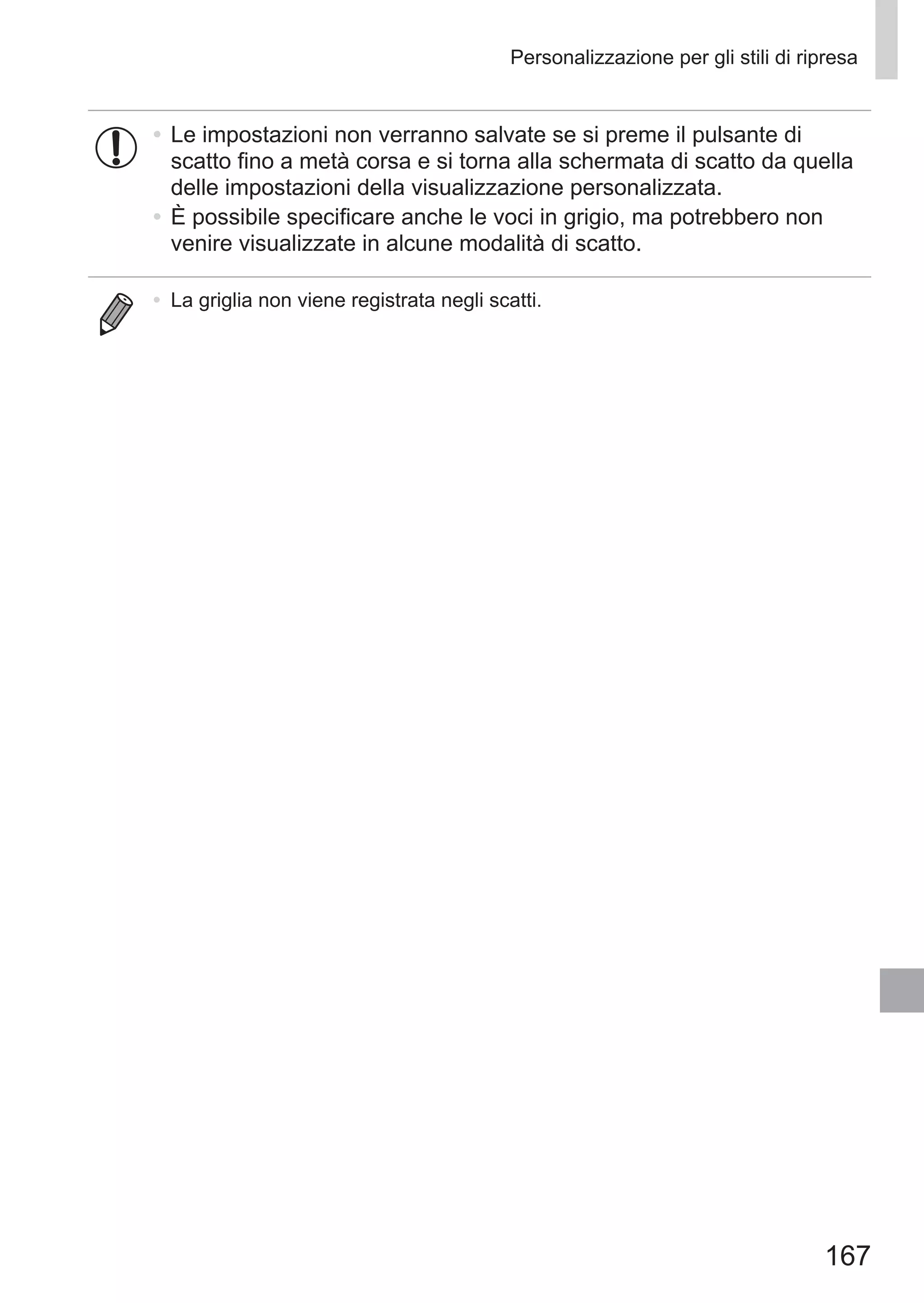 167
Personalizzazione per gli stili di ripresa
•	Le impostazioni non verranno salvate se si preme il pulsante di
scatto fino a metà corsa e si torna alla schermata di scatto da quella
delle impostazioni della visualizzazione personalizzata.
•	È possibile specificare anche le voci in grigio, ma potrebbero non
venire visualizzate in alcune modalità di scatto.
•	 La griglia non viene registrata negli scatti.
 
