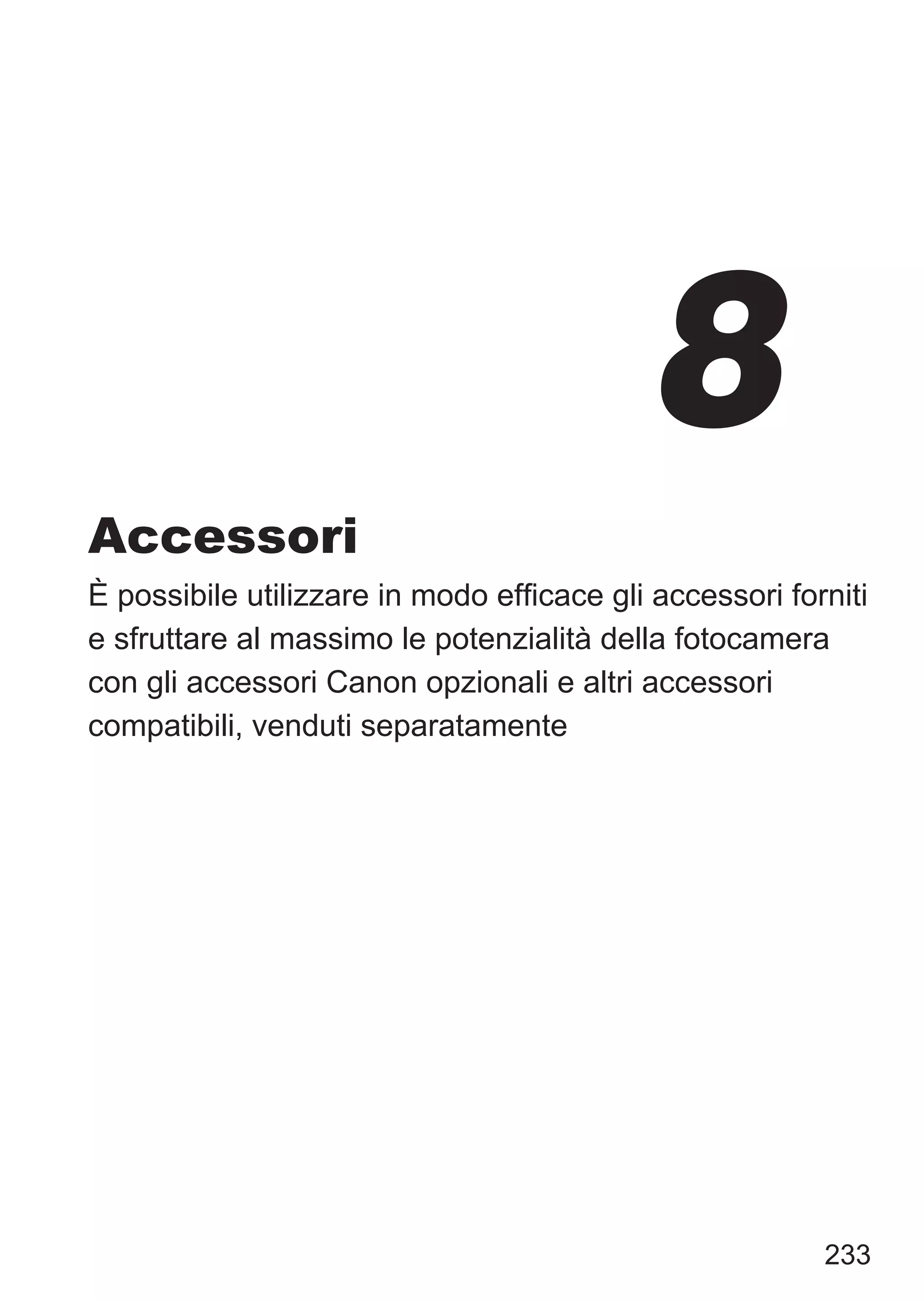233
Accessori
È possibile utilizzare in modo efficace gli accessori forniti
e sfruttare al massimo le potenzialità della fotocamera
con gli accessori Canon opzionali e altri accessori
compatibili, venduti separatamente
8
 