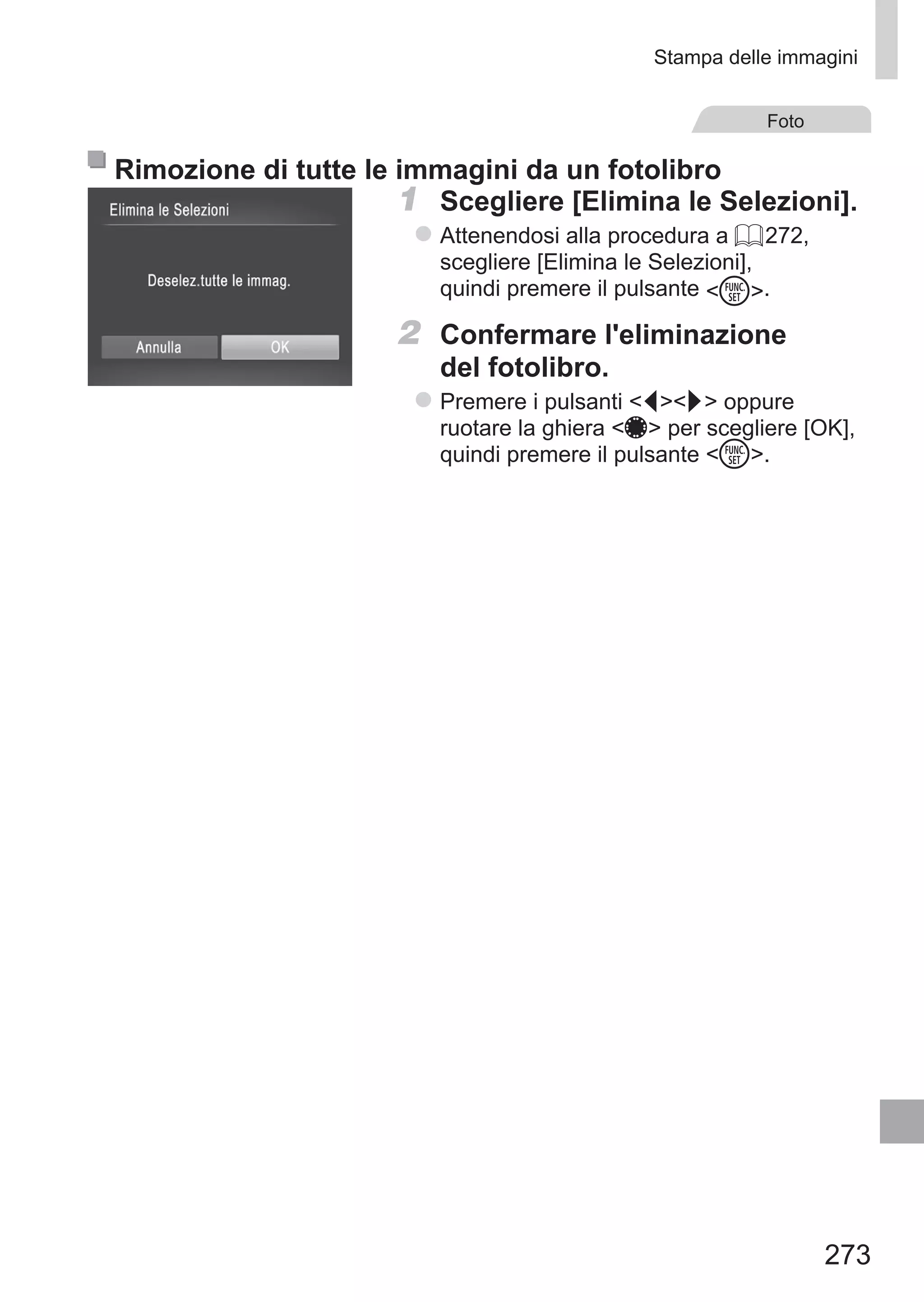 273
Stampa delle immagini
Foto
Rimozione di tutte le immagini da un fotolibro
1	 Scegliere [Elimina le Selezioni].
zz Attenendosi alla procedura a = 272,
scegliere [Elimina le Selezioni],
quindi premere il pulsante m.
2	 Confermare l'eliminazione
del fotolibro.
zz Premere i pulsanti qr oppure
ruotare la ghiera 7 per scegliere [OK],
quindi premere il pulsante m.
 