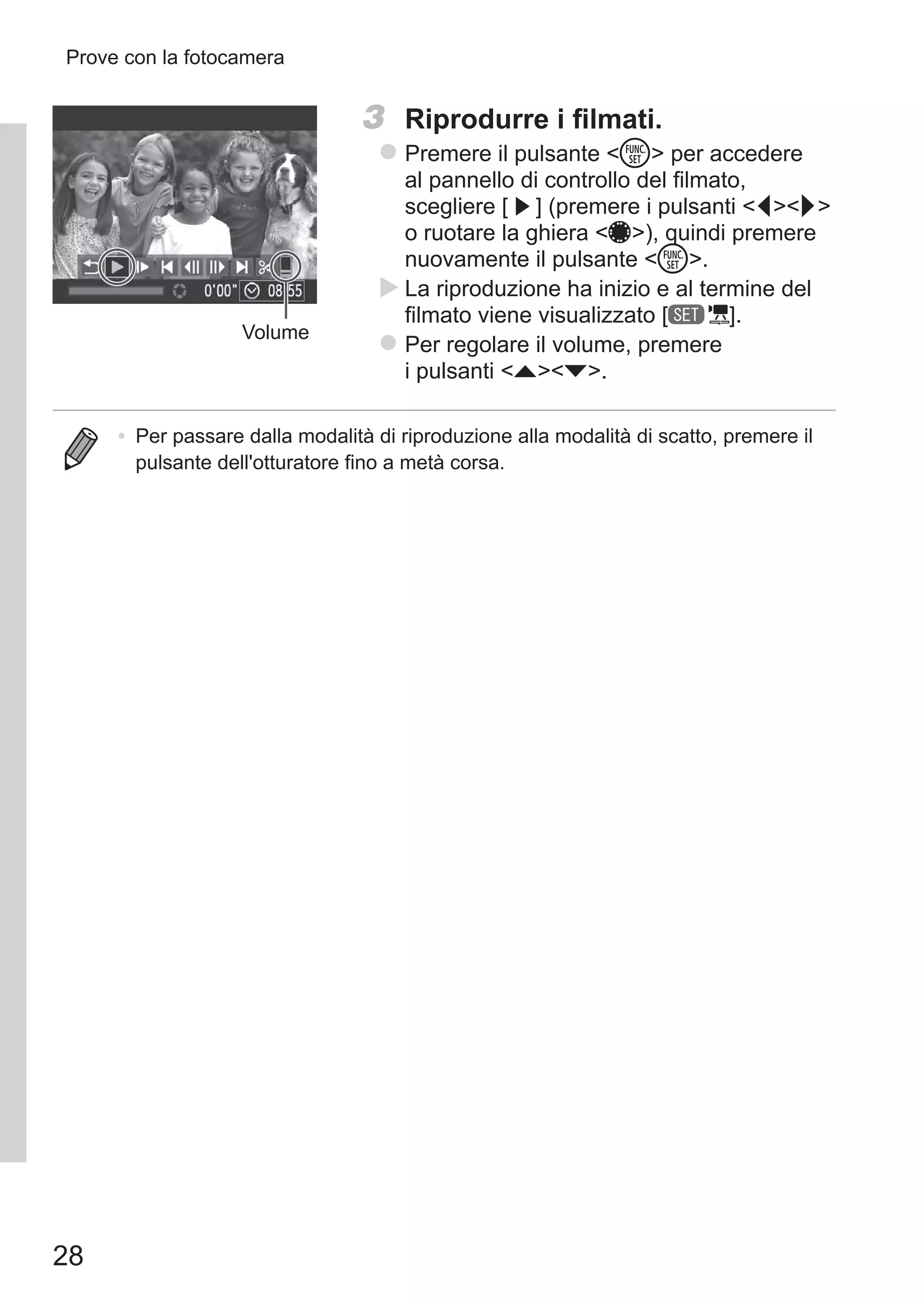 28
Prove con la fotocamera
Volume
3	 Riprodurre i filmati.
zz Premere il pulsante m per accedere
al pannello di controllo del filmato,
scegliere [ ] (premere i pulsanti qr
o ruotare la ghiera 7), quindi premere
nuovamente il pulsante m.
XX La riproduzione ha inizio e al termine del
filmato viene visualizzato [ ].
zz Per regolare il volume, premere
i pulsanti op.
•	 Per passare dalla modalità di riproduzione alla modalità di scatto, premere il
pulsante dell'otturatore fino a metà corsa.
 